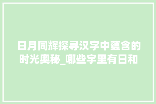 日月同辉探寻汉字中蕴含的时光奥秘_哪些字里有日和月的意思