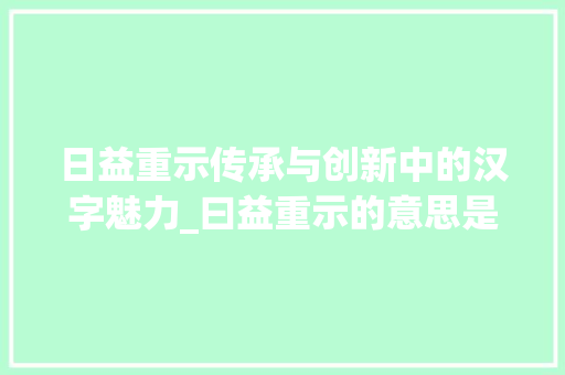 日益重示传承与创新中的汉字魅力_曰益重示的意思是什么字