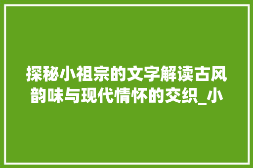 探秘小祖宗的文字解读古风韵味与现代情怀的交织_小祖宗写的字是什么意思
