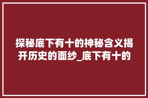 探秘底下有十的神秘含义揭开历史的面纱_底下有十的字念什么意思