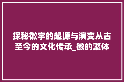 探秘徽字的起源与演变从古至今的文化传承_徽的繁体字是什么意思 第1张 探秘徽字的起源与演变从古至今的文化传承_徽的繁体字是什么意思 第1张