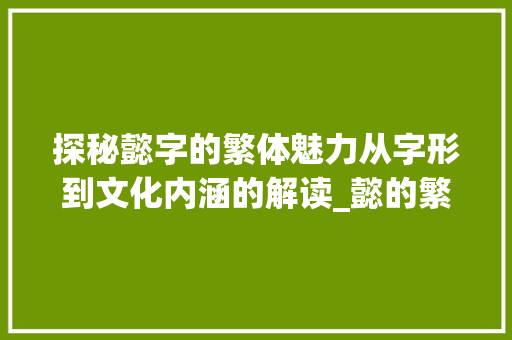 探秘懿字的繁体魅力从字形到文化内涵的解读_懿的繁体字是啥意思呀  第1张