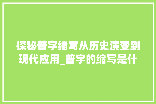 探秘普字缩写从历史演变到现代应用_普字的缩写是什么意思 第1张 探秘普字缩写从历史演变到现代应用_普字的缩写是什么意思 第1张