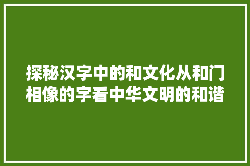 探秘汉字中的和文化从和门相像的字看中华文明的和谐精神_和门相像的字是什么意思