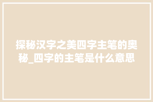 探秘汉字之美四字主笔的奥秘_四字的主笔是什么意思