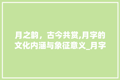 月之韵，古今共赏,月字的文化内涵与象征意义_月字的特点是什么意思