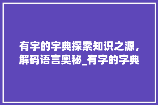 有字的字典探索知识之源，解码语言奥秘_有字的字典是指什么意思  第1张