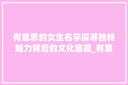 有意思的女生名字探寻独特魅力背后的文化底蕴_有意思的女生名字四字
