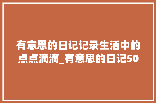 有意思的日记记录生活中的点点滴滴_有意思的日记50个字