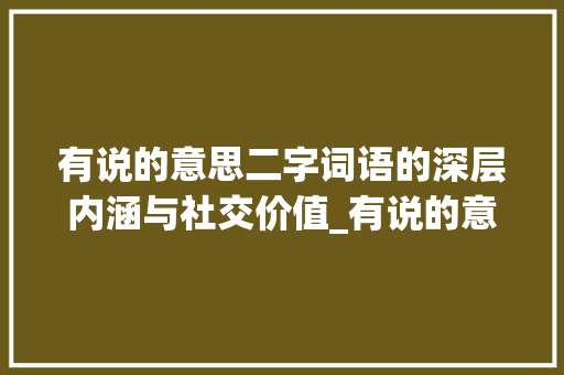 有说的意思二字词语的深层内涵与社交价值_有说的意思的二字词语
