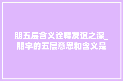 朋五层含义诠释友谊之深_朋字的五层意思和含义是 第1张 朋五层含义诠释友谊之深_朋字的五层意思和含义是 第1张
