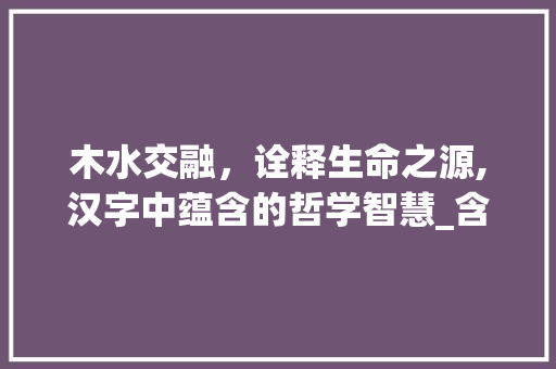 木水交融，诠释生命之源,汉字中蕴含的哲学智慧_含木和水意思寓意好的字