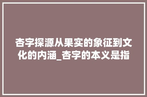 杏字探源从果实的象征到文化的内涵_杏字的本义是指什么意思