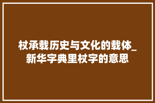 杖承载历史与文化的载体_新华字典里杖字的意思
