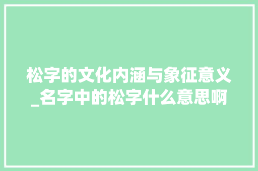 松字的文化内涵与象征意义_名字中的松字什么意思啊