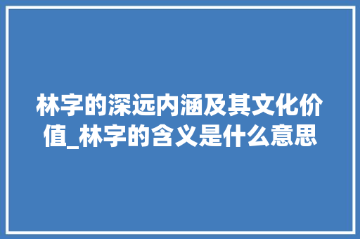 林字的深远内涵及其文化价值_林字的含义是什么意思呢