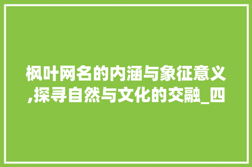 枫叶网名的内涵与象征意义,探寻自然与文化的交融_四字网名枫叶的意思是啥