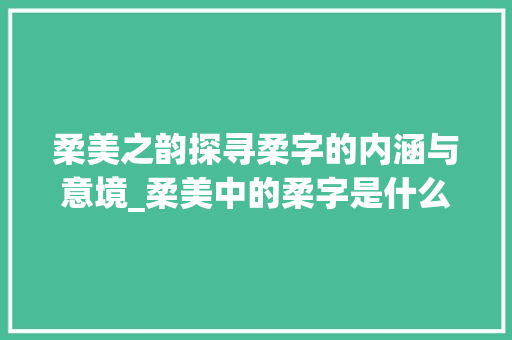 柔美之韵探寻柔字的内涵与意境_柔美中的柔字是什么意思