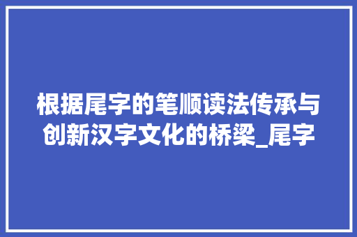 根据尾字的笔顺读法传承与创新汉字文化的桥梁_尾字的笔顺读法是什么意思