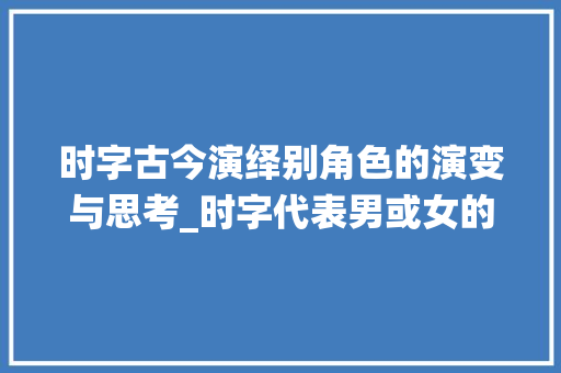 时字古今演绎别角色的演变与思考_时字代表男或女的意思是