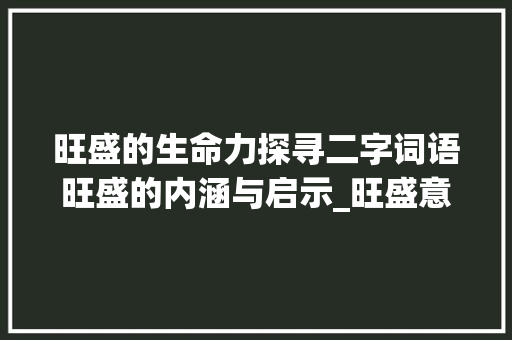 旺盛的生命力探寻二字词语旺盛的内涵与启示_旺盛意思的二字词语