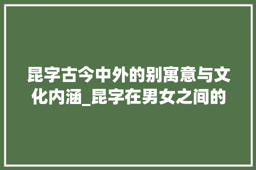 昆字古今中外的别寓意与文化内涵_昆字在男女之间的意思
