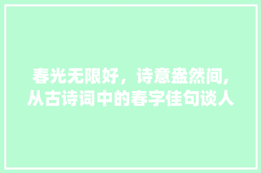 春光无限好，诗意盎然间,从古诗词中的春字佳句谈人生哲理_有春字的佳句是什么意思