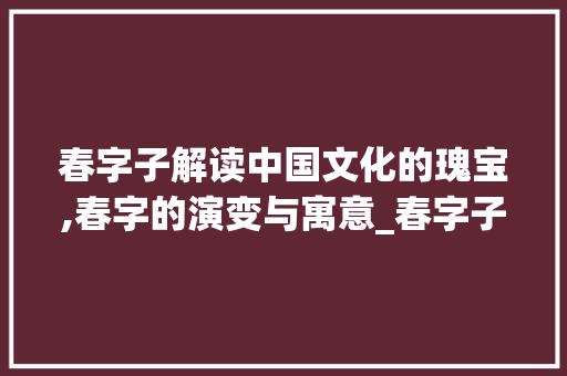 春字子解读中国文化的瑰宝,春字的演变与寓意_春字子的拼音是什么意思