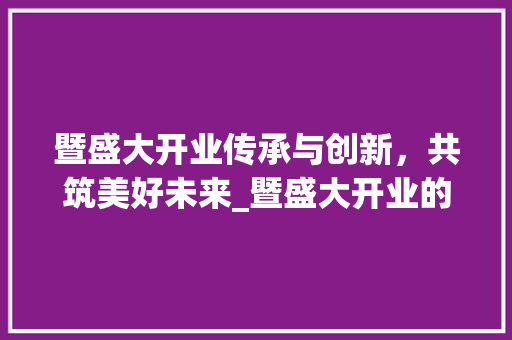 暨盛大开业传承与创新，共筑美好未来_暨盛大开业的暨字啥意思  第1张