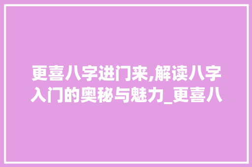 更喜八字进门来,解读八字入门的奥秘与魅力_更喜八字进门来的意思 第1张 更喜八字进门来,解读八字入门的奥秘与魅力_更喜八字进门来的意思 第1张