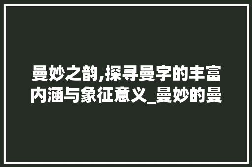 曼妙之韵,探寻曼字的丰富内涵与象征意义_曼妙的曼字是什么意思呀