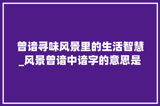 曾谙寻味风景里的生活智慧_风景曾谙中谙字的意思是