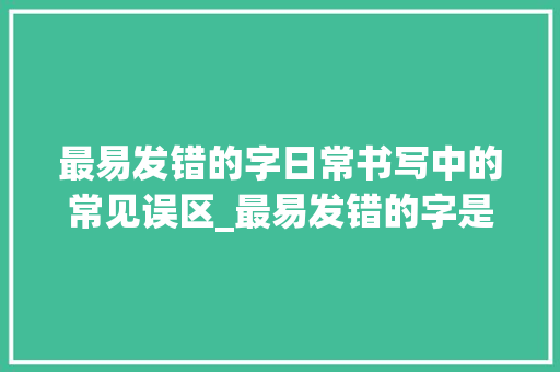 最易发错的字日常书写中的常见误区_最易发错的字是什么意思