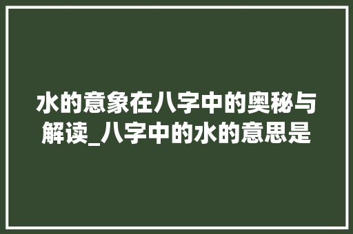 水的意象在八字中的奥秘与解读_八字中的水的意思是什么