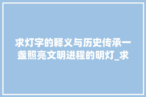 求灯字的释义与历史传承一盏照亮文明进程的明灯_求灯字的解释意思是啥