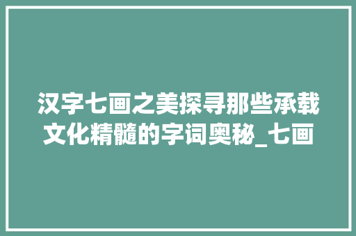 汉字七画之美探寻那些承载文化精髓的字词奥秘_七画的有些字是什么意思