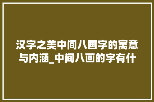 汉字之美中间八画字的寓意与内涵_中间八画的字有什么意思