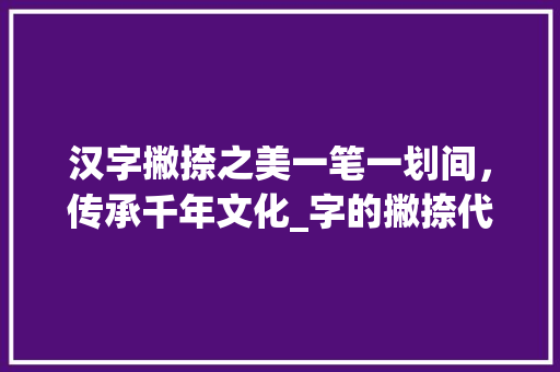 汉字撇捺之美一笔一划间，传承千年文化_字的撇捺代表什么意思呀