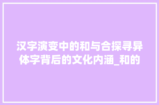 汉字演变中的和与合探寻异体字背后的文化内涵_和的异体字是什么意思  第1张