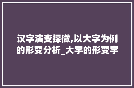汉字演变探微,以大字为例的形变分析_大字的形变字是什么意思