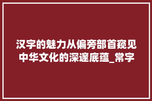 汉字的魅力从偏旁部首窥见中华文化的深邃底蕴_常字的偏傍是什么意思