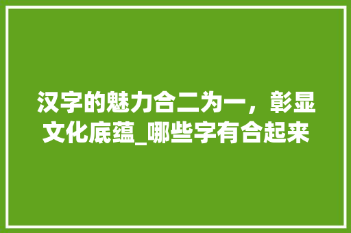 汉字的魅力合二为一,彰显文化底蕴_哪些字有合起来的意思