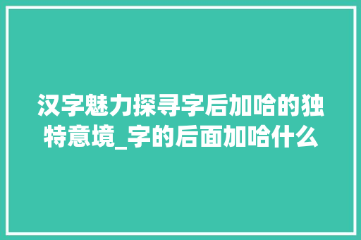 汉字魅力探寻字后加哈的独特意境_字的后面加哈什么意思啊  第1张