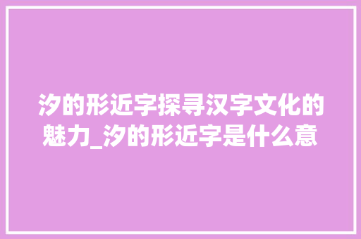 汐的形近字探寻汉字文化的魅力_汐的形近字是什么意思