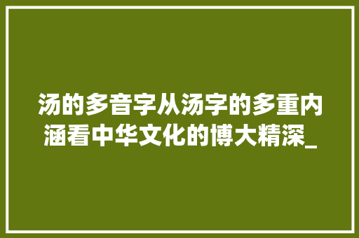 汤的多音字从汤字的多重内涵看中华文化的博大精深_汤的多音字是什么意思