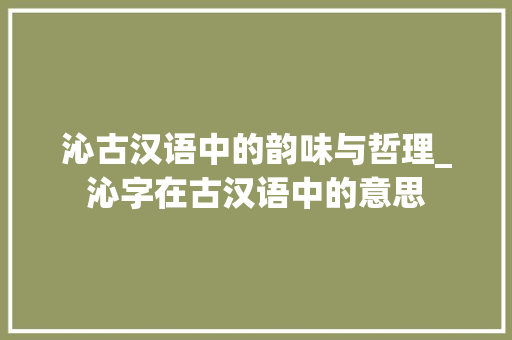 沁古汉语中的韵味与哲理_沁字在古汉语中的意思