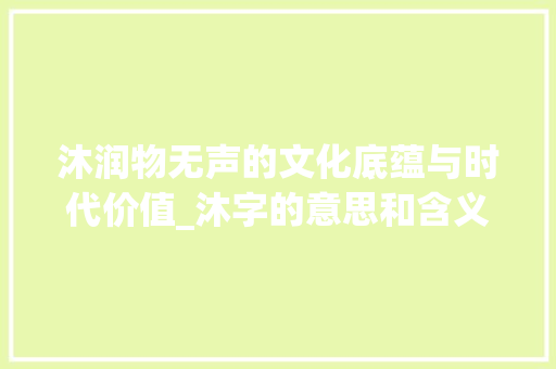 沐润物无声的文化底蕴与时代价值_沐字的意思和含义是啥啊