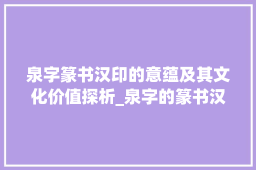 泉字篆书汉印的意蕴及其文化价值探析_泉字的篆书汉印是什么意思