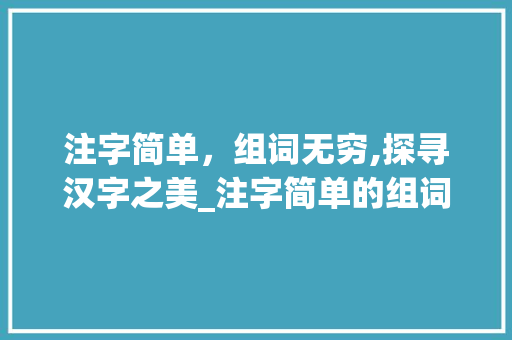 注字简单，组词无穷,探寻汉字之美_注字简单的组词是什么意思