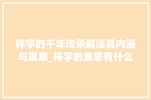 梓字的千年传承解读其内涵与寓意_梓字的意思有什么含义吗